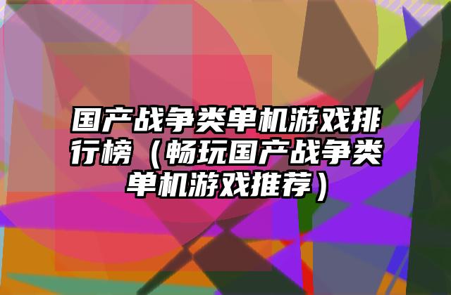 国产战争类单机游戏排行榜（畅玩国产战争类单机游戏推荐）