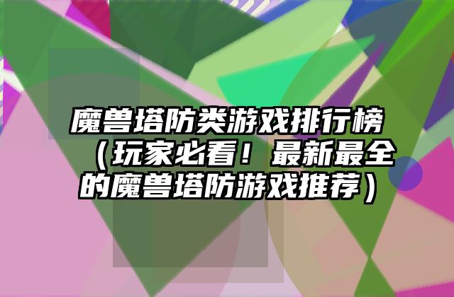 魔兽塔防类游戏排行榜（玩家必看！最新最全的魔兽塔防游戏推荐）