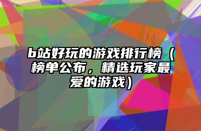 b站好玩的游戏排行榜（榜单公布，精选玩家最爱的游戏）