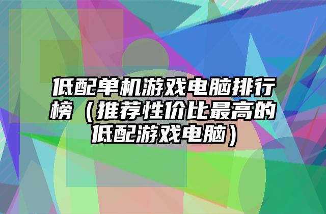低配单机游戏电脑排行榜（推荐性价比最高的低配游戏电脑）