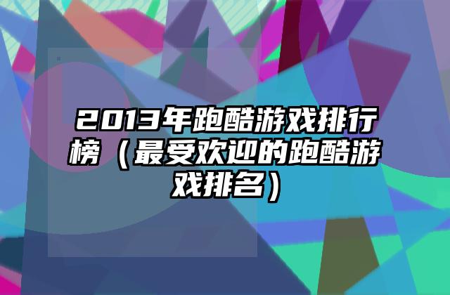 2013年跑酷游戏排行榜（最受欢迎的跑酷游戏排名）