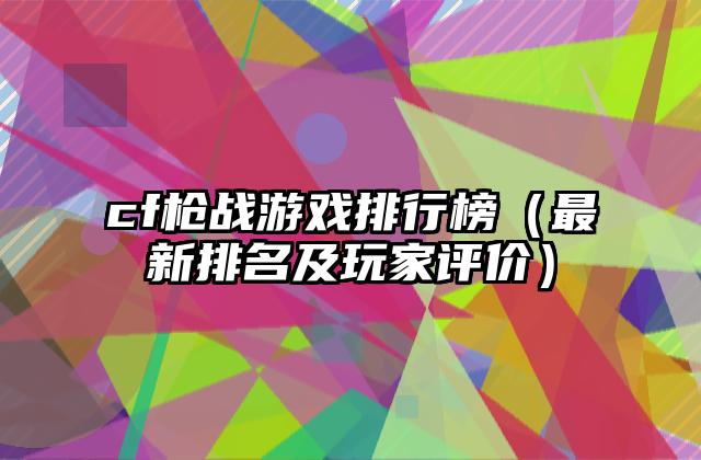 cf枪战游戏排行榜（最新排名及玩家评价）