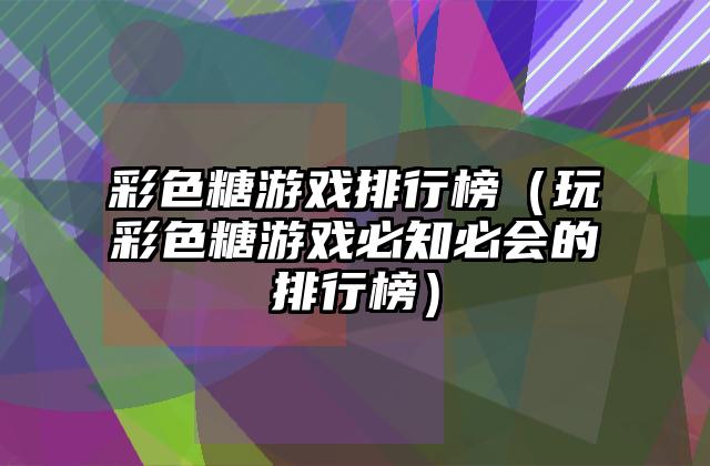 彩色糖游戏排行榜（玩彩色糖游戏必知必会的排行榜）