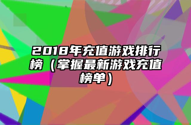 2018年充值游戏排行榜（掌握最新游戏充值榜单）