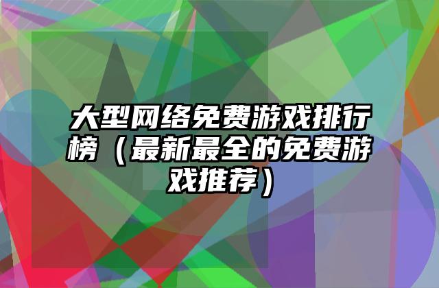 大型网络免费游戏排行榜（最新最全的免费游戏推荐）