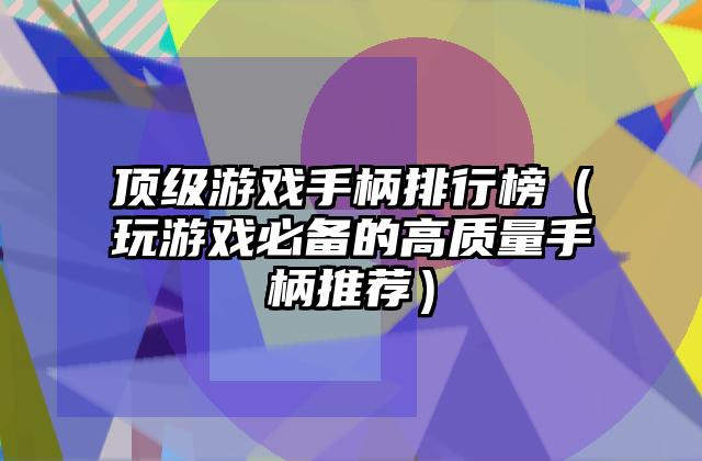 顶级游戏手柄排行榜（玩游戏必备的高质量手柄推荐）