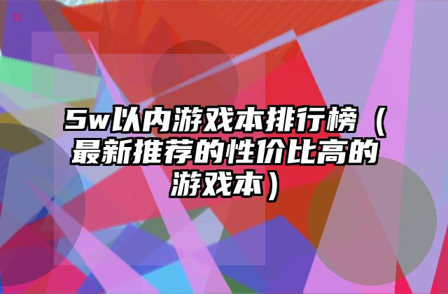 5w以内游戏本排行榜（最新推荐的性价比高的游戏本）