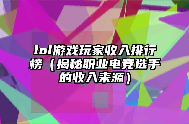 lol游戏玩家收入排行榜（揭秘职业电竞选手的收入来源）