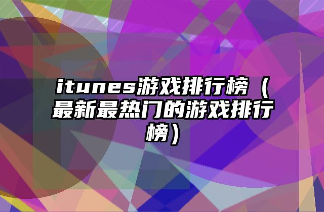 itunes游戏排行榜（最新最热门的游戏排行榜）
