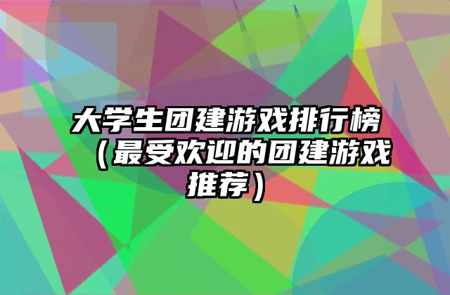 大学生团建游戏排行榜（最受欢迎的团建游戏推荐）