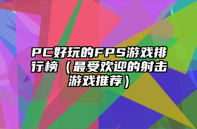 PC好玩的FPS游戏排行榜（最受欢迎的射击游戏推荐）