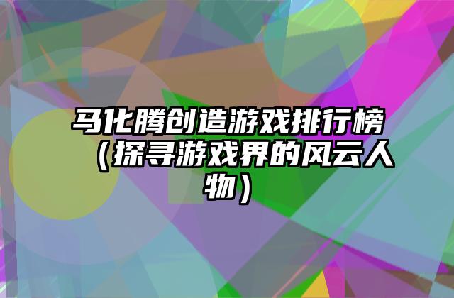 马化腾创造游戏排行榜（探寻游戏界的风云人物）