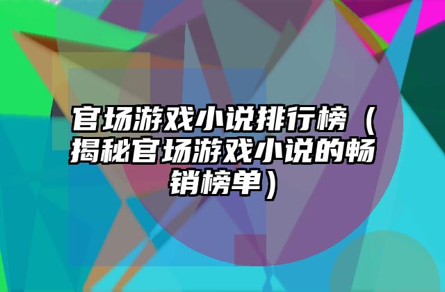 官场游戏小说排行榜（揭秘官场游戏小说的畅销榜单）