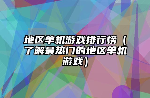 地区单机游戏排行榜（了解最热门的地区单机游戏）