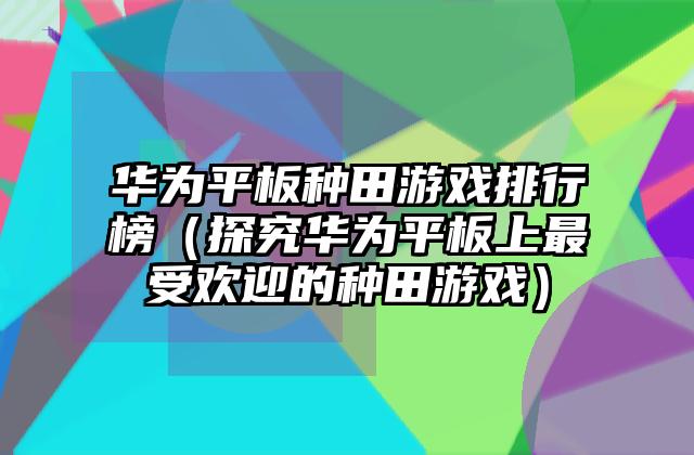 华为平板种田游戏排行榜（探究华为平板上最受欢迎的种田游戏）