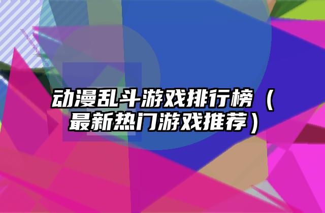 动漫乱斗游戏排行榜（最新热门游戏推荐）