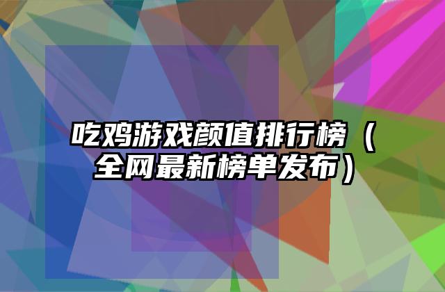 吃鸡游戏颜值排行榜（全网最新榜单发布）