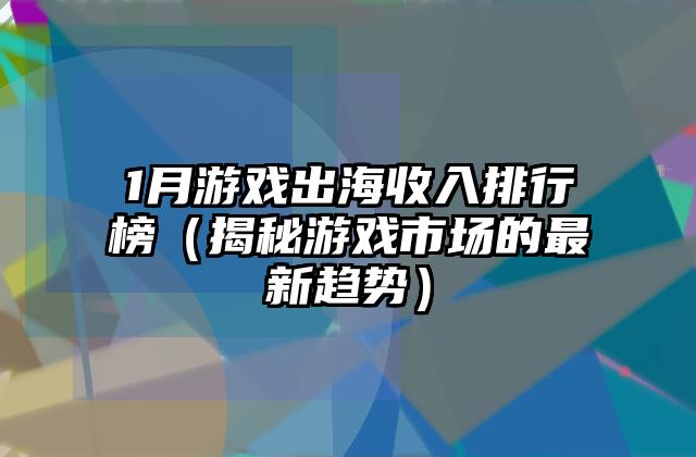 1月游戏出海收入排行榜（揭秘游戏市场的最新趋势）