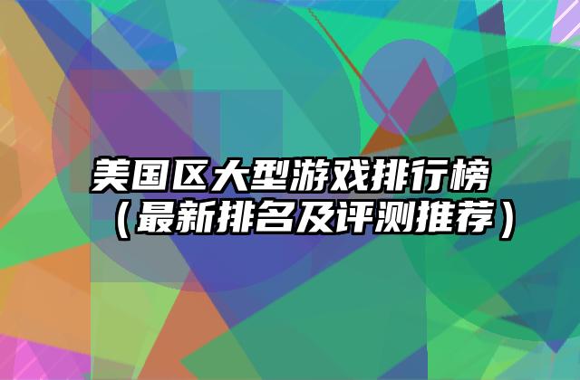 美国区大型游戏排行榜（最新排名及评测推荐）