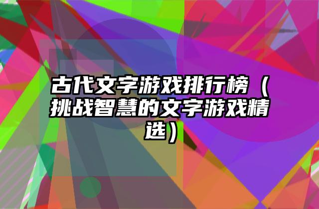 古代文字游戏排行榜（挑战智慧的文字游戏精选）