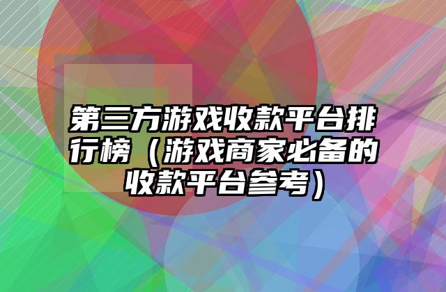 第三方游戏收款平台排行榜（游戏商家必备的收款平台参考）