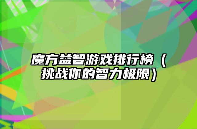 魔方益智游戏排行榜（挑战你的智力极限）