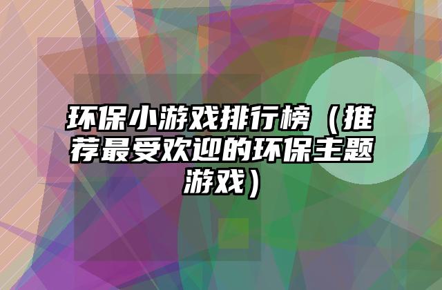 环保小游戏排行榜（推荐最受欢迎的环保主题游戏）