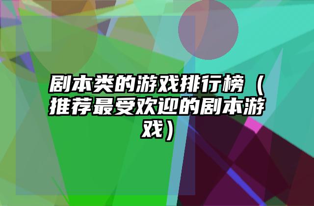 剧本类的游戏排行榜（推荐最受欢迎的剧本游戏）