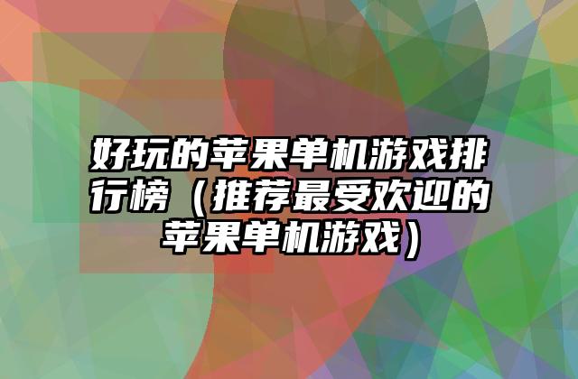好玩的苹果单机游戏排行榜（推荐最受欢迎的苹果单机游戏）