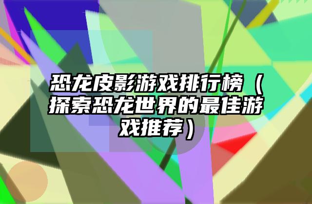 恐龙皮影游戏排行榜（探索恐龙世界的最佳游戏推荐）