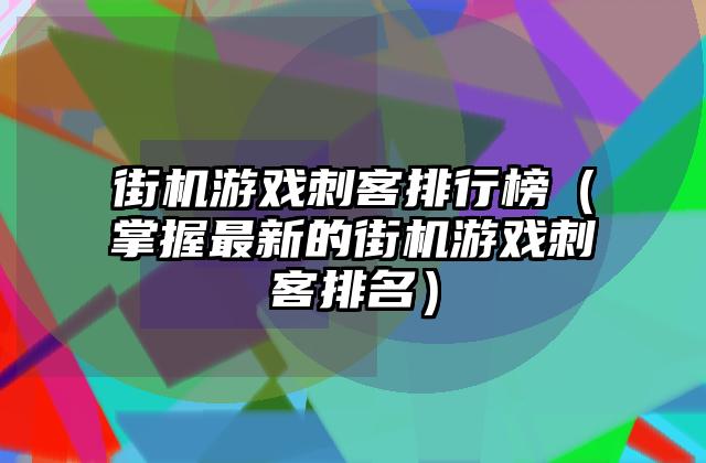 街机游戏刺客排行榜（掌握最新的街机游戏刺客排名）