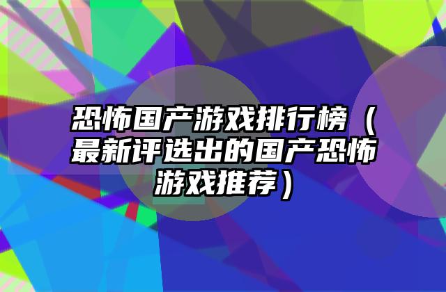 恐怖国产游戏排行榜（最新评选出的国产恐怖游戏推荐）