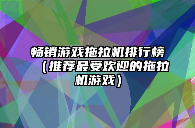 畅销游戏拖拉机排行榜（推荐最受欢迎的拖拉机游戏）