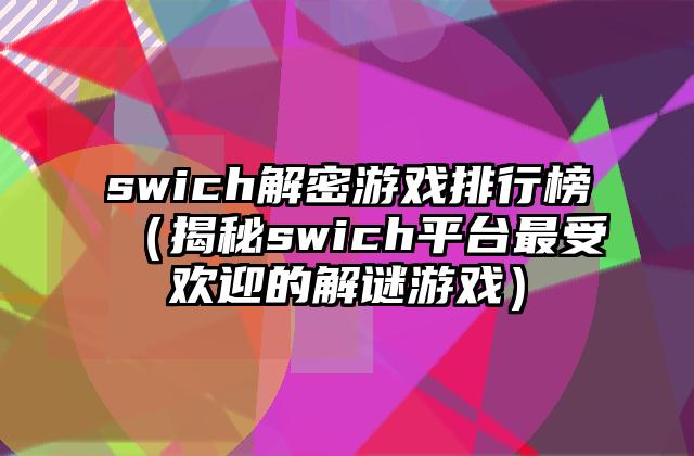 swich解密游戏排行榜（揭秘swich平台最受欢迎的解谜游戏）
