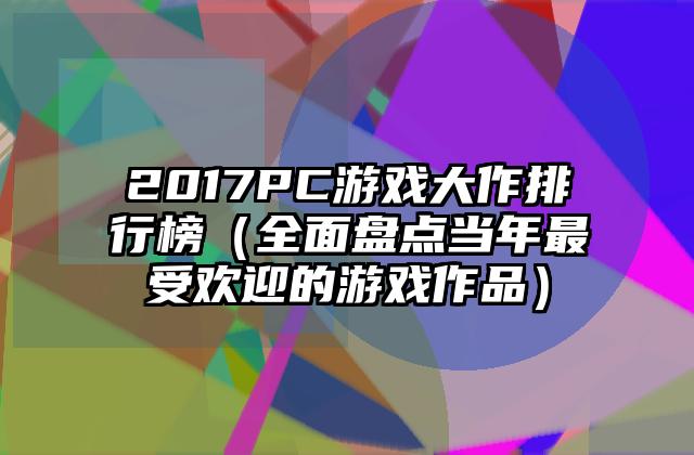 2017PC游戏大作排行榜（全面盘点当年最受欢迎的游戏作品）
