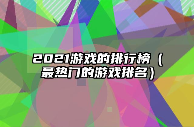 2021游戏的排行榜（最热门的游戏排名）