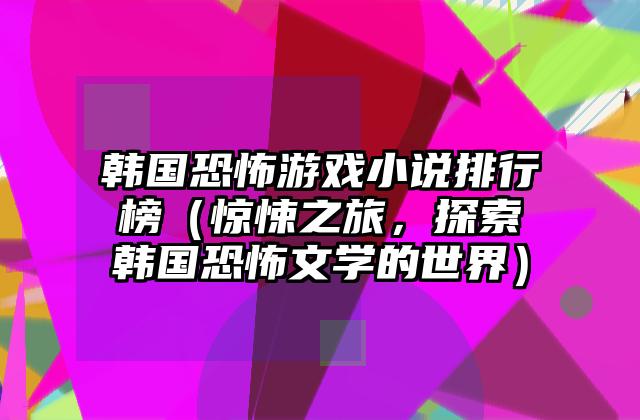 韩国恐怖游戏小说排行榜（惊悚之旅，探索韩国恐怖文学的世界）