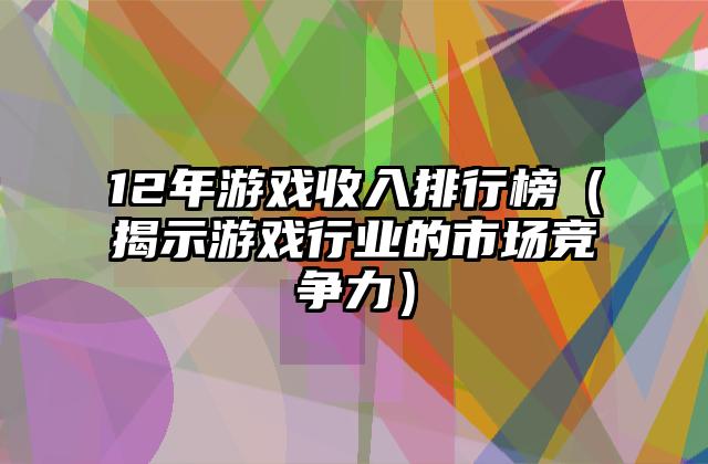 12年游戏收入排行榜（揭示游戏行业的市场竞争力）