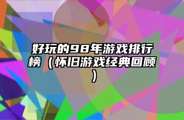 好玩的98年游戏排行榜（怀旧游戏经典回顾）