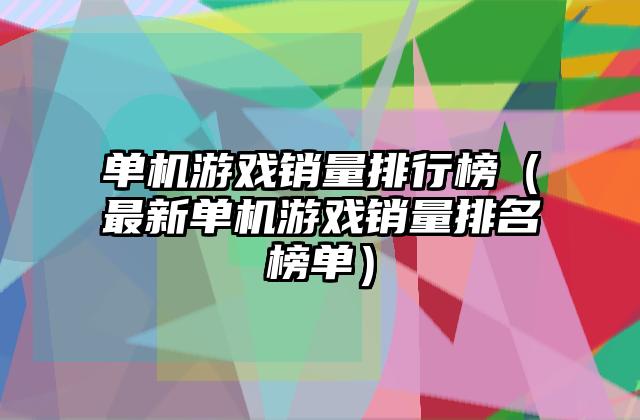 单机游戏销量排行榜（最新单机游戏销量排名榜单）