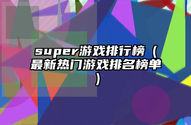 super游戏排行榜（最新热门游戏排名榜单）