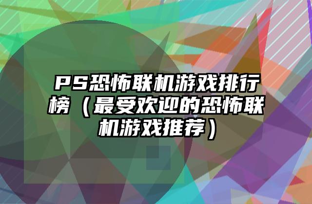 PS恐怖联机游戏排行榜（最受欢迎的恐怖联机游戏推荐）