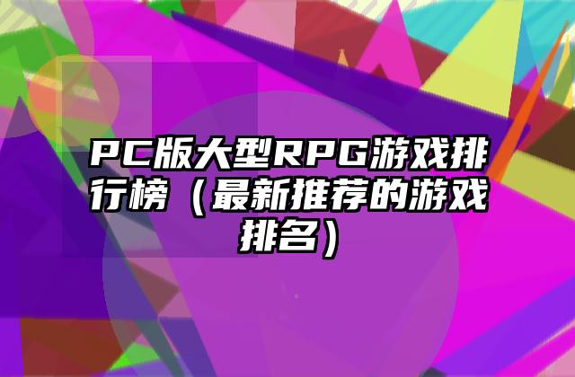 PC版大型RPG游戏排行榜（最新推荐的游戏排名）