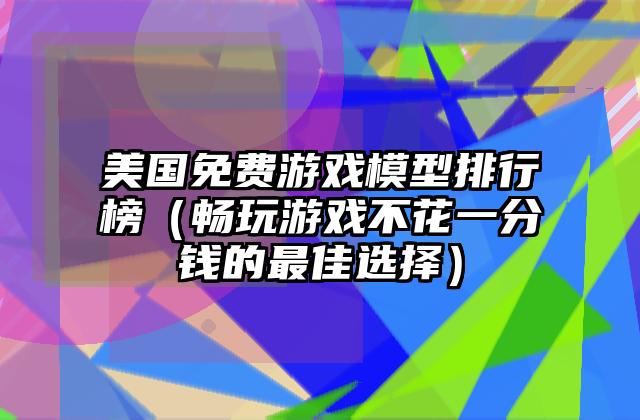 美国免费游戏模型排行榜（畅玩游戏不花一分钱的最佳选择）
