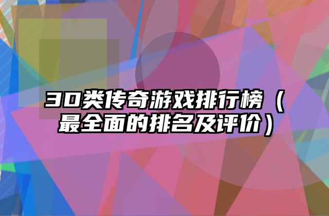3D类传奇游戏排行榜（最全面的排名及评价）