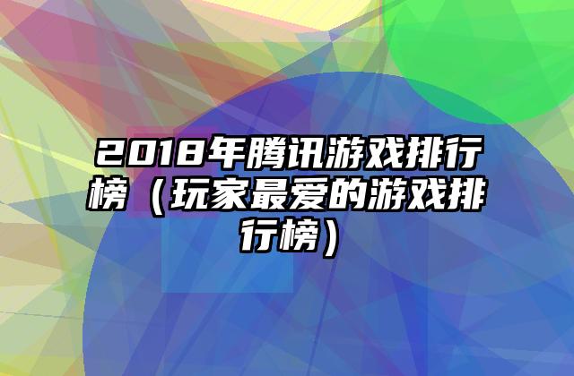 2018年腾讯游戏排行榜（玩家最爱的游戏排行榜）