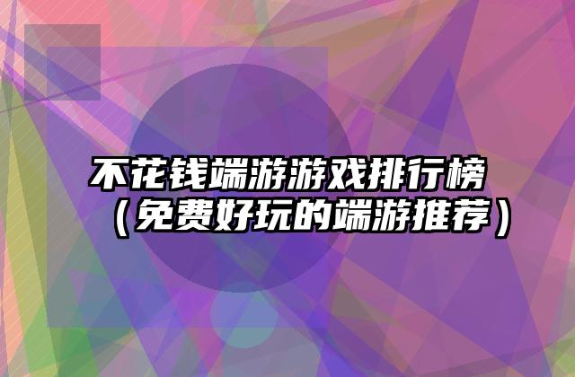 不花钱端游游戏排行榜（免费好玩的端游推荐）