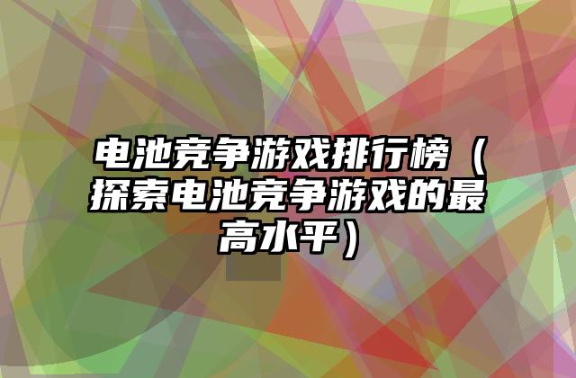 电池竞争游戏排行榜（探索电池竞争游戏的最高水平）