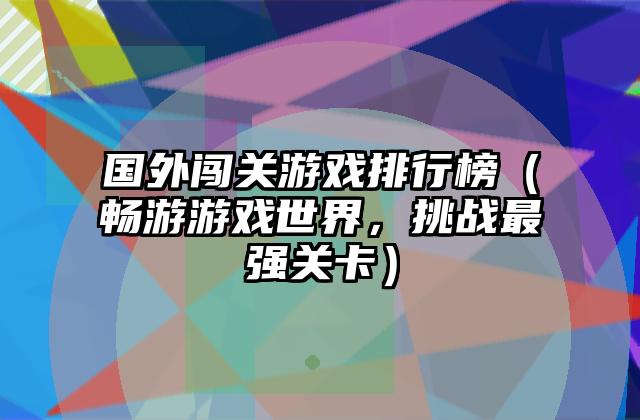 国外闯关游戏排行榜（畅游游戏世界，挑战最强关卡）