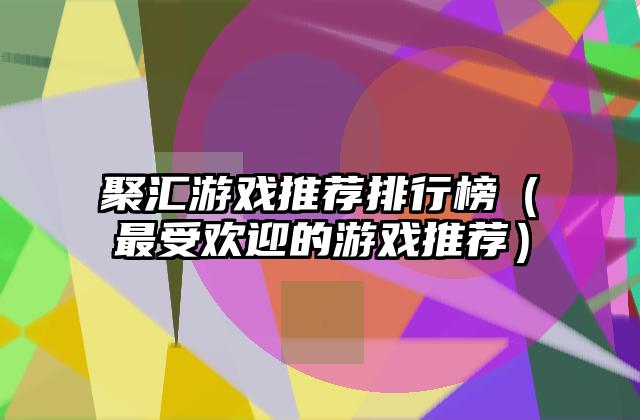 聚汇游戏推荐排行榜（最受欢迎的游戏推荐）
